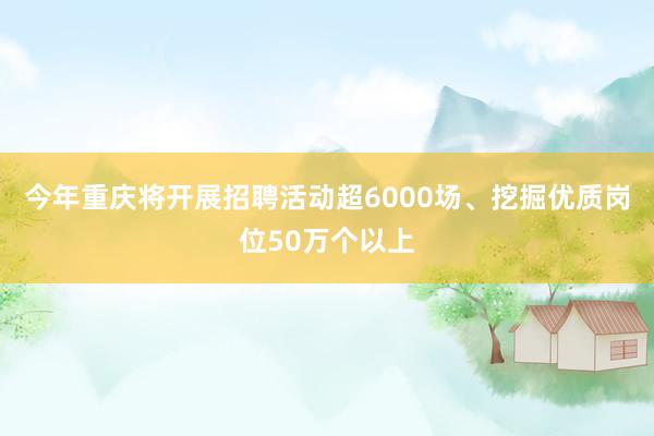 今年重庆将开展招聘活动超6000场、挖掘优质岗位50万个以上