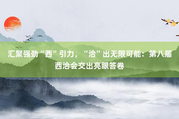汇聚强劲“西”引力，“洽”出无限可能：第八届西洽会交出亮眼答卷