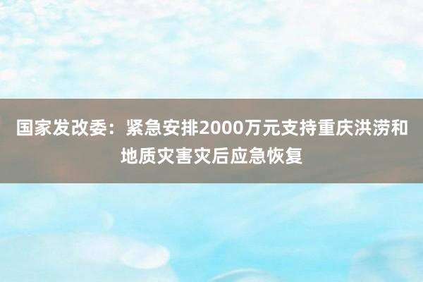 国家发改委：紧急安排2000万元支持重庆洪涝和地质灾害灾后应急恢复