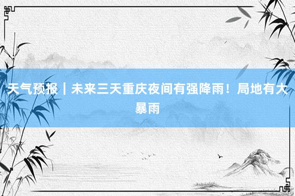 天气预报｜未来三天重庆夜间有强降雨！局地有大暴雨