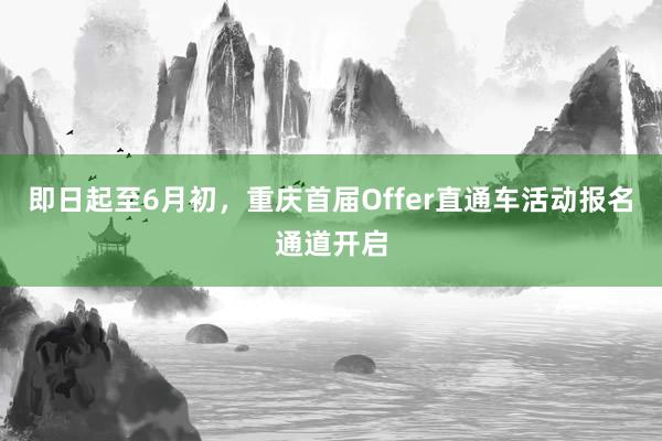 即日起至6月初，重庆首届Offer直通车活动报名通道开启