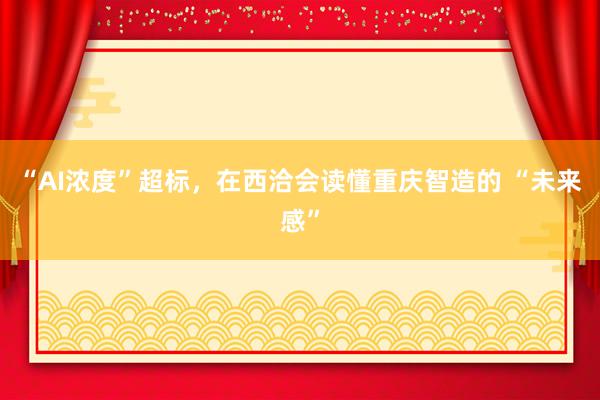 “AI浓度”超标，在西洽会读懂重庆智造的 “未来感”