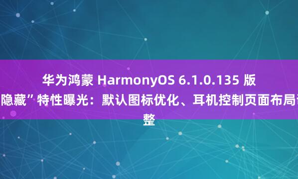华为鸿蒙 HarmonyOS 6.1.0.135 版本“隐藏”特性曝光：默认图标优化、耳机控制页面布局调整