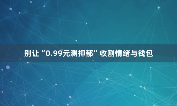 别让“0.99元测抑郁”收割情绪与钱包