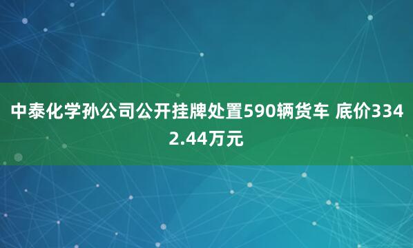 中泰化学孙公司公开挂牌处置590辆货车 底价3342.44万元