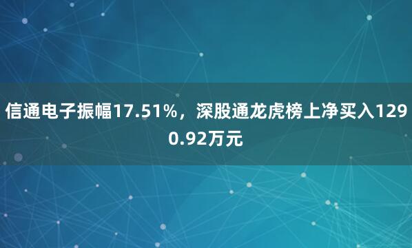 信通电子振幅17.51%，深股通龙虎榜上净买入1290.92万元