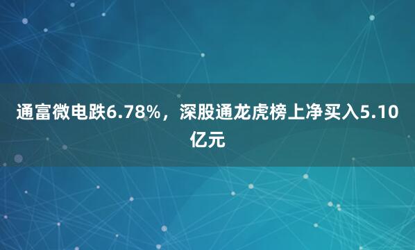 通富微电跌6.78%，深股通龙虎榜上净买入5.10亿元