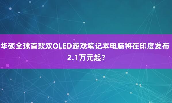 华硕全球首款双OLED游戏笔记本电脑将在印度发布 2.1万元起？