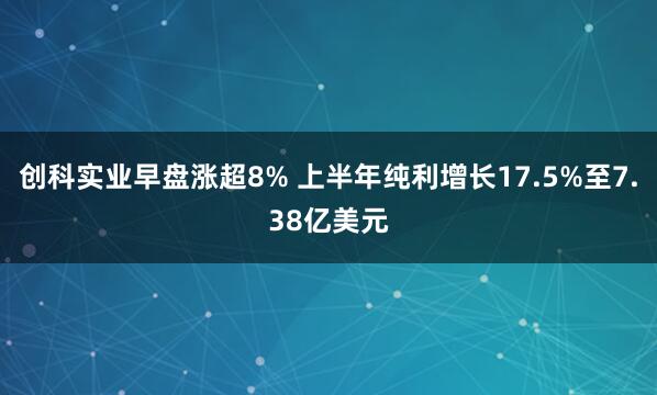 创科实业早盘涨超8% 上半年纯利增长17.5%至7.38亿美元