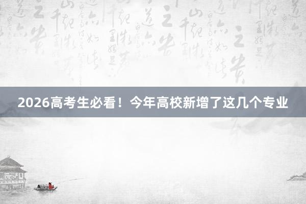 2026高考生必看！今年高校新增了这几个专业