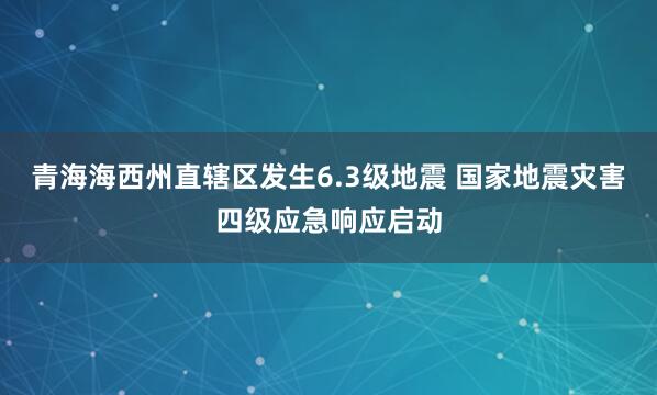 青海海西州直辖区发生6.3级地震 国家地震灾害四级应急响应启动