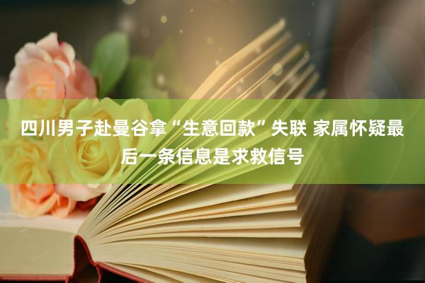 四川男子赴曼谷拿“生意回款”失联 家属怀疑最后一条信息是求救信号
