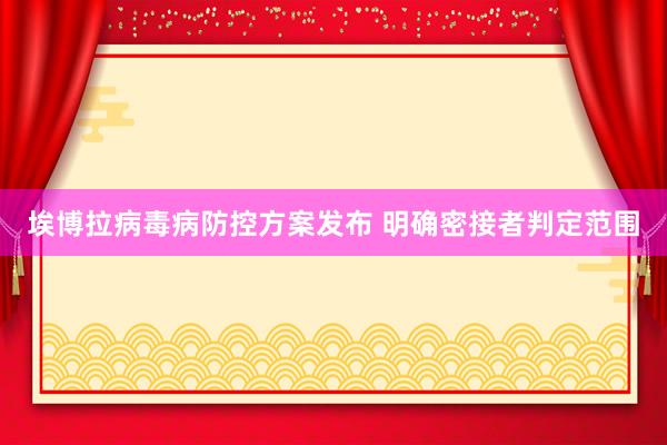 埃博拉病毒病防控方案发布 明确密接者判定范围