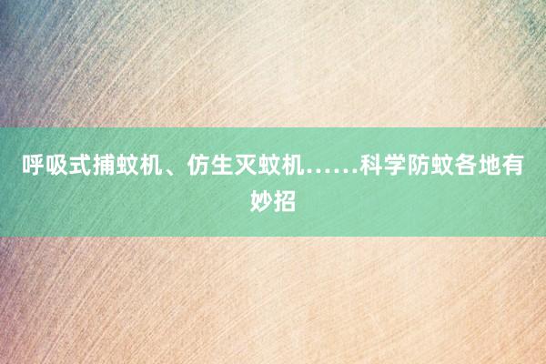呼吸式捕蚊机、仿生灭蚊机……科学防蚊各地有妙招