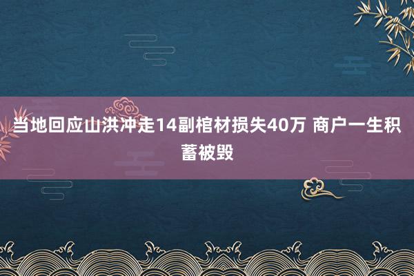 当地回应山洪冲走14副棺材损失40万 商户一生积蓄被毁