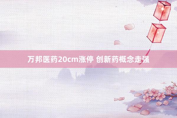 万邦医药20cm涨停 创新药概念走强