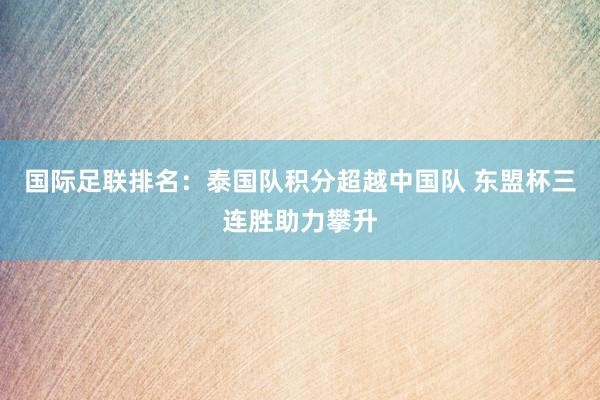 国际足联排名：泰国队积分超越中国队 东盟杯三连胜助力攀升